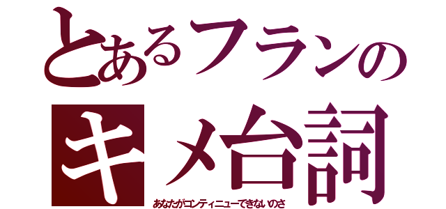 とあるフランのキメ台詞（あなたがコンティニューできないのさ）