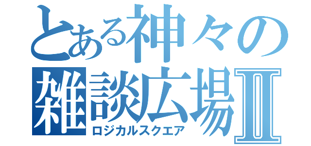 とある神々の雑談広場Ⅱ（ロジカルスクエア）