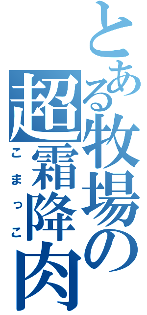 とある牧場の超霜降肉（こまっこ）