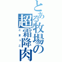 とある牧場の超霜降肉（こまっこ）