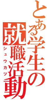 とある学生の就職活動（シュウカツ）