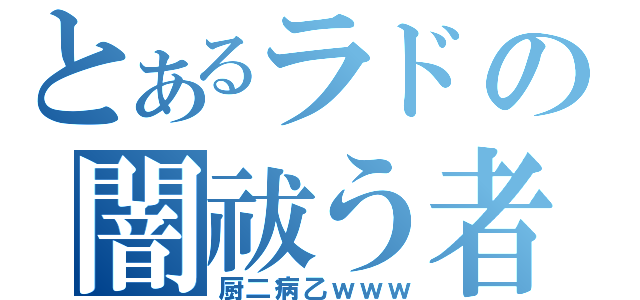 とあるラドの闇祓う者（厨二病乙ｗｗｗ）