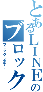 とあるＬＩＮＥのブロック（ブロックします。）