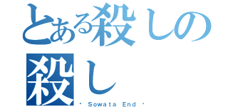 とある殺しの殺し（☣　Ｓｏｗａｔａ　Ｅｎｄ ☣）