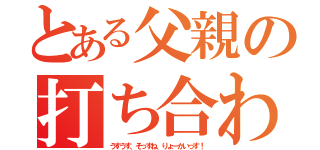 とある父親の打ち合わせ（うすうす、そっすね、りょーかいっす！）