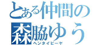 とある仲間の森脇ゆう（ヘンタイピーヤ）