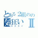 とある２組のの気狂いⅡ（キチガイ）