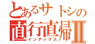 とあるサトシの直行直帰Ⅱ（インデックス）