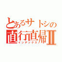 とあるサトシの直行直帰Ⅱ（インデックス）