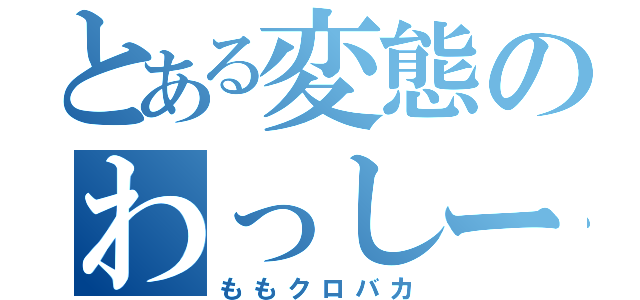 とある変態のわっしー（ももクロバカ）