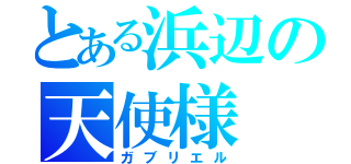 とある浜辺の天使様（ガブリエル）