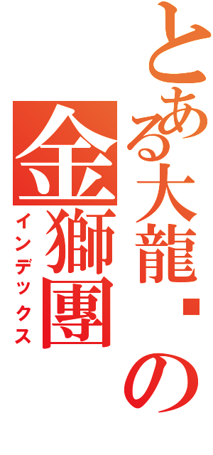 とある大龍峒の金獅團（インデックス）