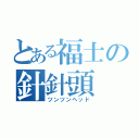 とある福士の針針頭（ツンツンヘッド）