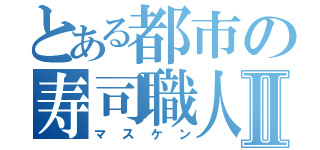 とある都市の寿司職人Ⅱ（マスケン）