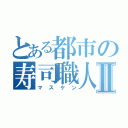 とある都市の寿司職人Ⅱ（マスケン）