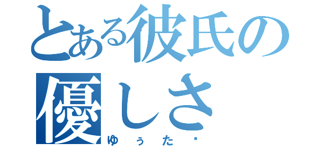 とある彼氏の優しさ（ゆぅた♡）