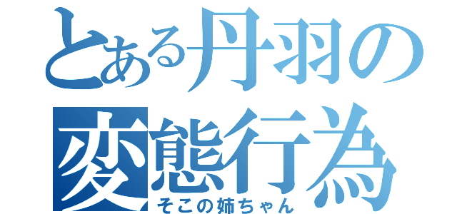 とある丹羽の変態行為（そこの姉ちゃん）