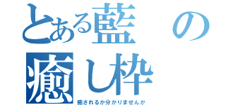 とある藍の癒し枠（癒されるか分かりませんが）