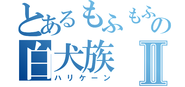 とあるもふもふの白犬族Ⅱ（ハリケーン）