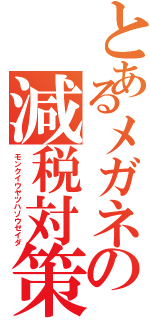 とあるメガネの減税対策（モンクイウヤツハゾウゼイダ）