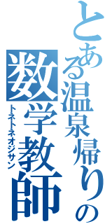 とある温泉帰りの数学教師（トネトネオジサン）