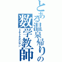 とある温泉帰りの数学教師（トネトネオジサン）