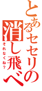 とあるセセリの消し飛べ（それなくね？）