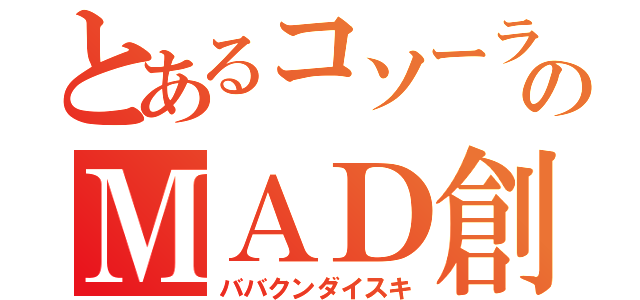 とあるコソーラのＭＡＤ創（ババクンダイスキ）