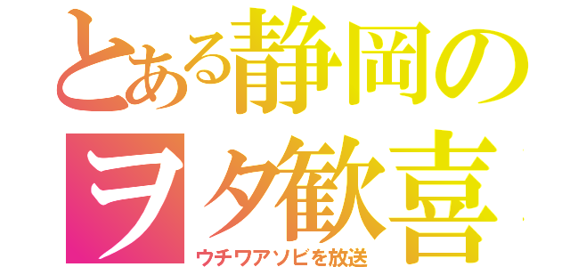 とある静岡のヲタ歓喜（ウチワアソビを放送）