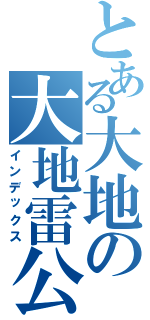 とある大地の大地雷公（インデックス）