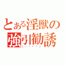 とある淫獣の強引勧誘（（◕‿‿◕））