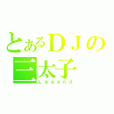 とあるＤＪの三太子（Ｌｅｇｅｎｄ）