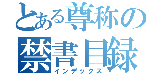 とある尊称の禁書目録（インデックス）