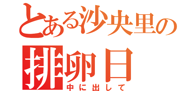 とある沙央里の排卵日（中に出して）