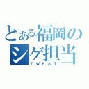 とある福岡のシゲ担当（７ＷＥＳＴ）