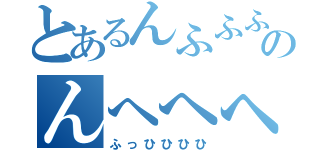 とあるんふふふのんへへへへ（ふっひひひひ）