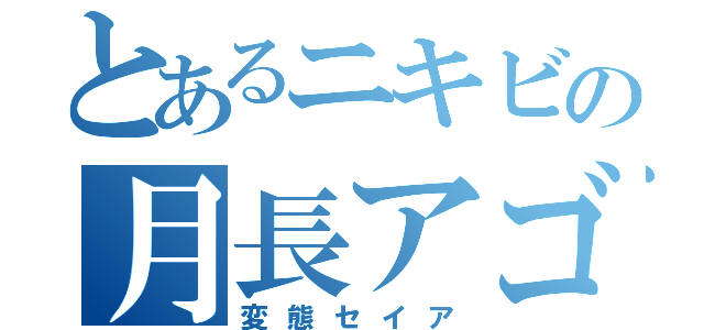 とあるニキビの月長アゴ（変態セイア）