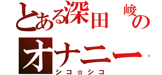 とある深田 峻太のオナニー（シコ☆シコ）