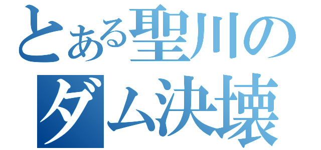 とある聖川のダム決壊（）