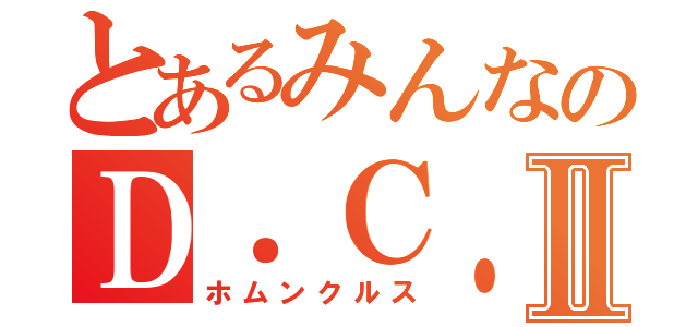 とあるみんなのＤ．Ｃ．２Ⅱ（ホムンクルス）