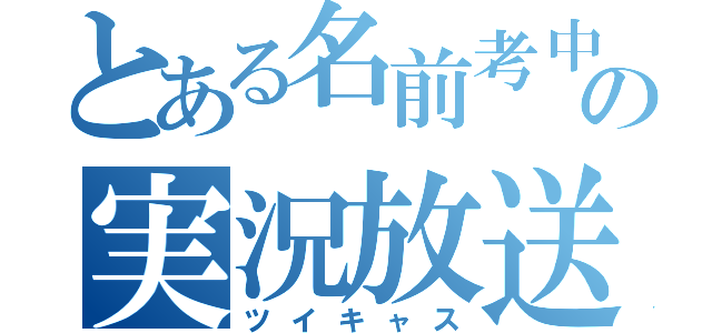 とある名前考中の実況放送（ツイキャス）