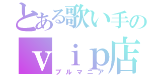 とある歌い手のｖｉｐ店長（ブルマニア）