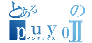 とあるのｐｕｙｏⅡ（インデックス）