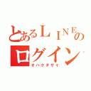 とあるＬＩＮＥのログイン（オハクダサイ）