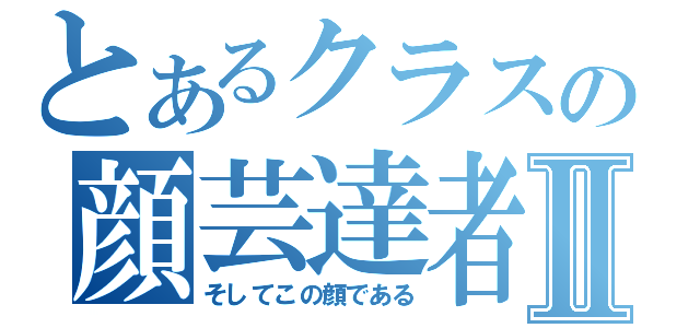 とあるクラスの顔芸達者Ⅱ（そしてこの顔である）