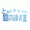 とあるクラスの顔芸達者Ⅱ（そしてこの顔である）