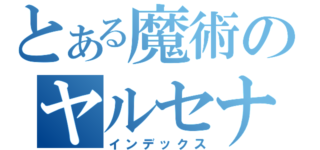 とある魔術のヤルセナキコ（インデックス）