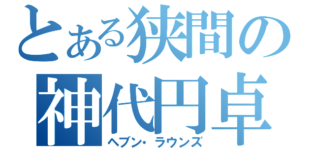 とある狭間の神代円卓（ヘブン・ラウンズ）