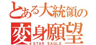 とある大統領の変身願望（ＳＴＡＲ ＥＡＧＬＥ）