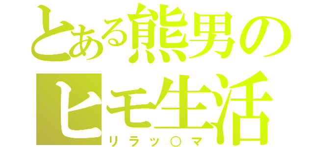 とある熊男のヒモ生活（リラッ○マ）